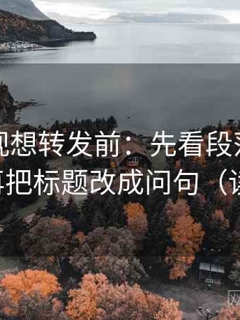 柚子影视想转发前：先看段落是不是跳层，再把标题改成问句（读完更稳）
