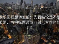 欧乐影视想转发前：先看结论是不是太硬，再把标题改成问句（写作也能用）