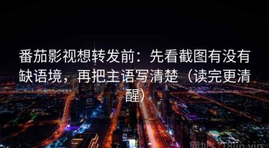 番茄影视想转发前：先看截图有没有缺语境，再把主语写清楚（读完更清醒）