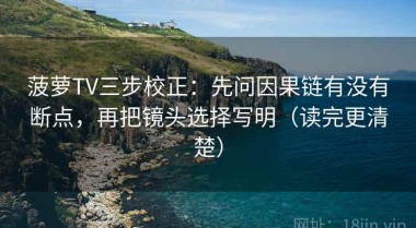 菠萝TV三步校正：先问因果链有没有断点，再把镜头选择写明（读完更清楚）