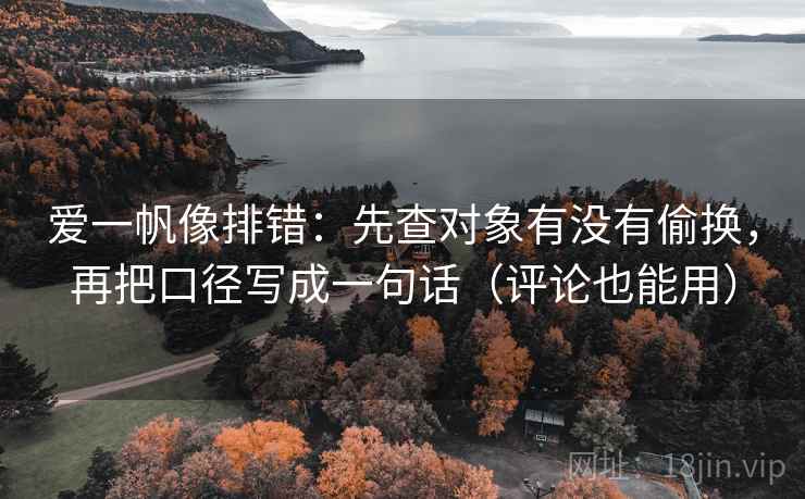 爱一帆像排错：先查对象有没有偷换，再把口径写成一句话（评论也能用）