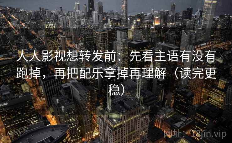 人人影视想转发前：先看主语有没有跑掉，再把配乐拿掉再理解（读完更稳）