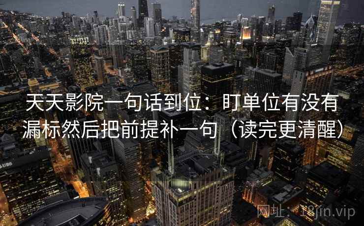 天天影院一句话到位：盯单位有没有漏标然后把前提补一句（读完更清醒）