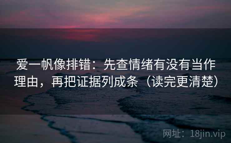 爱一帆像排错：先查情绪有没有当作理由，再把证据列成条（读完更清楚）