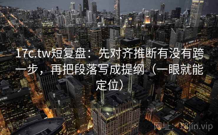 17c.tw短复盘：先对齐推断有没有跨一步，再把段落写成提纲（一眼就能定位）