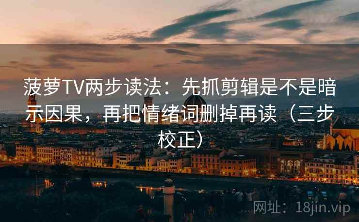 菠萝TV两步读法：先抓剪辑是不是暗示因果，再把情绪词删掉再读（三步校正）