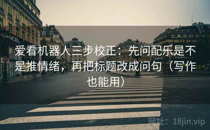 爱看机器人三步校正：先问配乐是不是推情绪，再把标题改成问句（写作也能用）