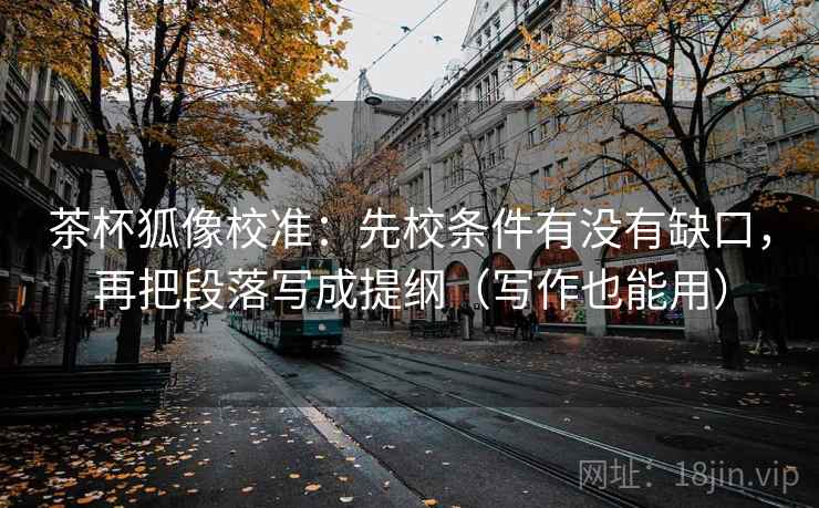 茶杯狐像校准：先校条件有没有缺口，再把段落写成提纲（写作也能用）