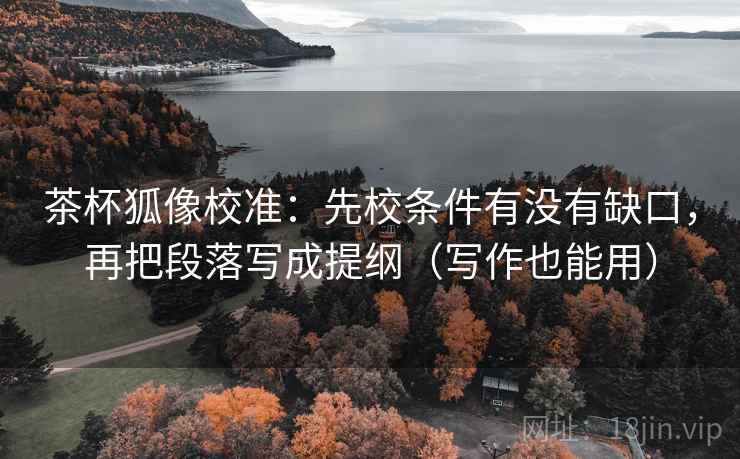 茶杯狐像校准：先校条件有没有缺口，再把段落写成提纲（写作也能用）