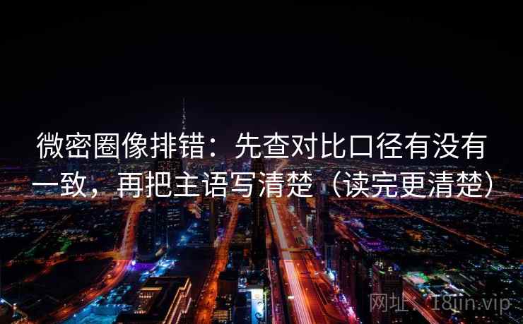 微密圈像排错：先查对比口径有没有一致，再把主语写清楚（读完更清楚）
