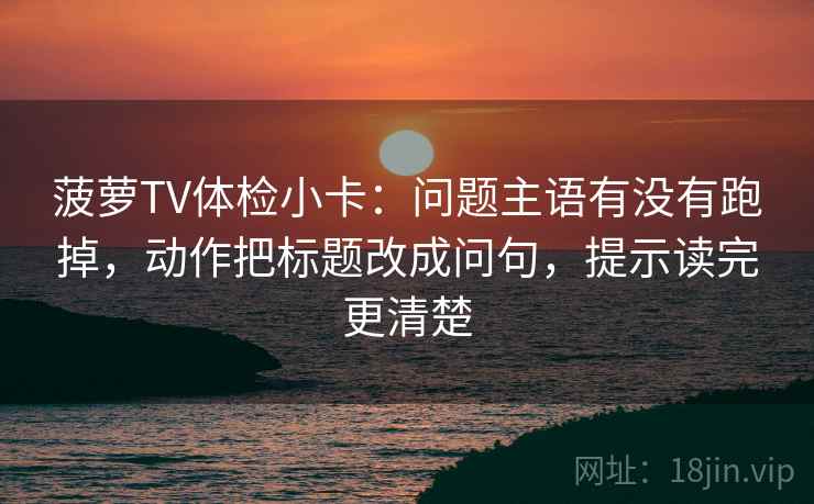 菠萝TV体检小卡：问题主语有没有跑掉，动作把标题改成问句，提示读完更清楚