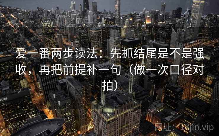爱一番两步读法：先抓结尾是不是强收，再把前提补一句（做一次口径对拍）