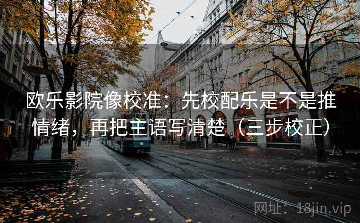 欧乐影院像校准：先校配乐是不是推情绪，再把主语写清楚（三步校正）