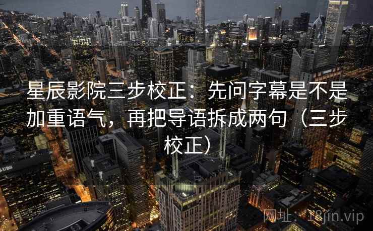 星辰影院三步校正：先问字幕是不是加重语气，再把导语拆成两句（三步校正）