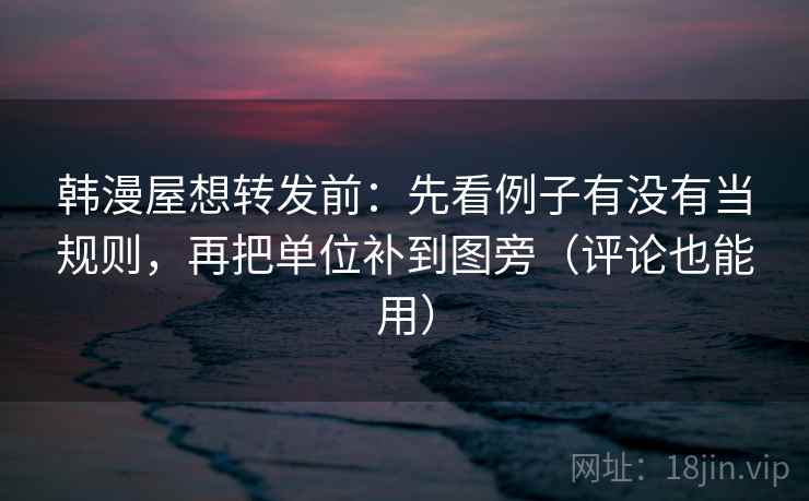 韩漫屋想转发前：先看例子有没有当规则，再把单位补到图旁（评论也能用）