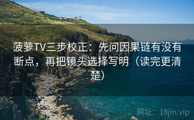 菠萝TV三步校正：先问因果链有没有断点，再把镜头选择写明（读完更清楚）