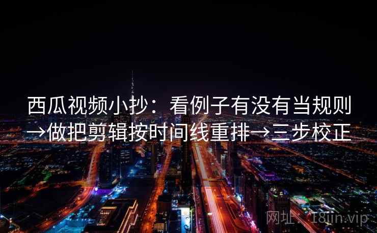 西瓜视频小抄：看例子有没有当规则→做把剪辑按时间线重排→三步校正