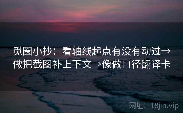觅圈小抄：看轴线起点有没有动过→做把截图补上下文→像做口径翻译卡