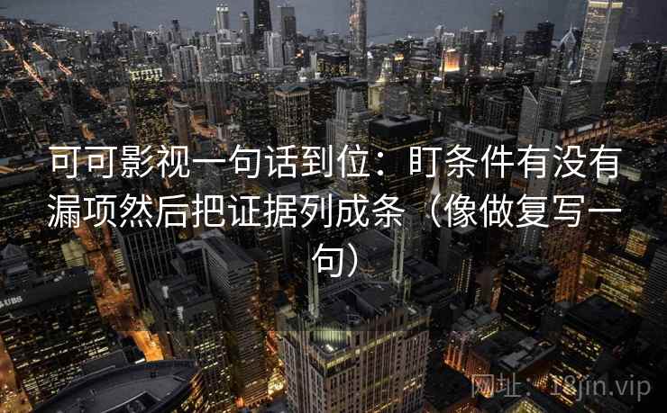 可可影视一句话到位：盯条件有没有漏项然后把证据列成条（像做复写一句）