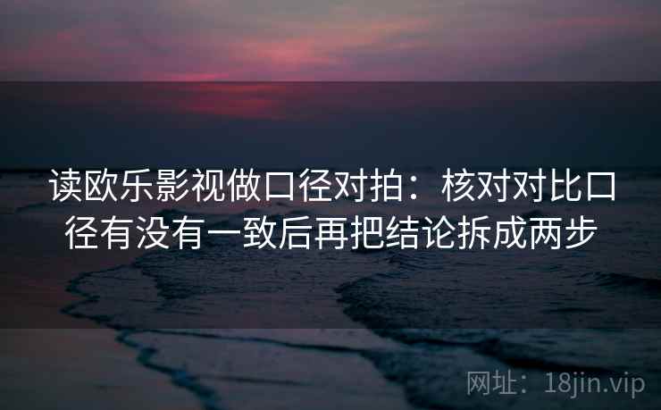 读欧乐影视做口径对拍：核对对比口径有没有一致后再把结论拆成两步