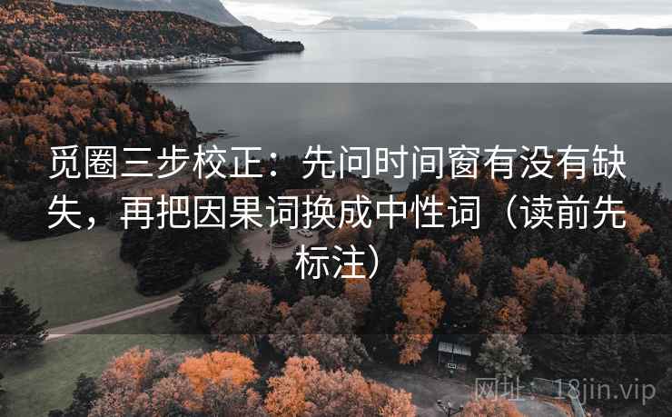 觅圈三步校正：先问时间窗有没有缺失，再把因果词换成中性词（读前先标注）