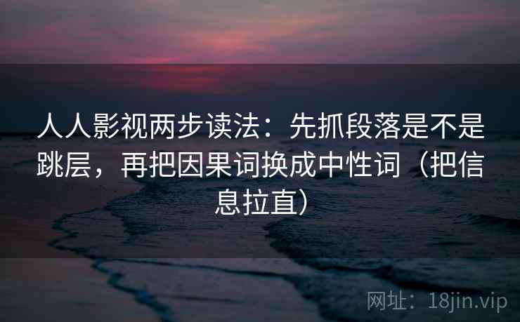 人人影视两步读法：先抓段落是不是跳层，再把因果词换成中性词（把信息拉直）