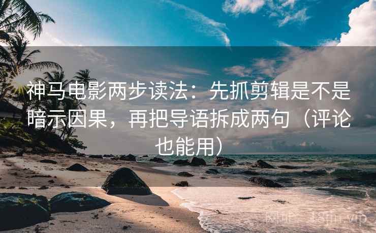 神马电影两步读法：先抓剪辑是不是暗示因果，再把导语拆成两句（评论也能用）