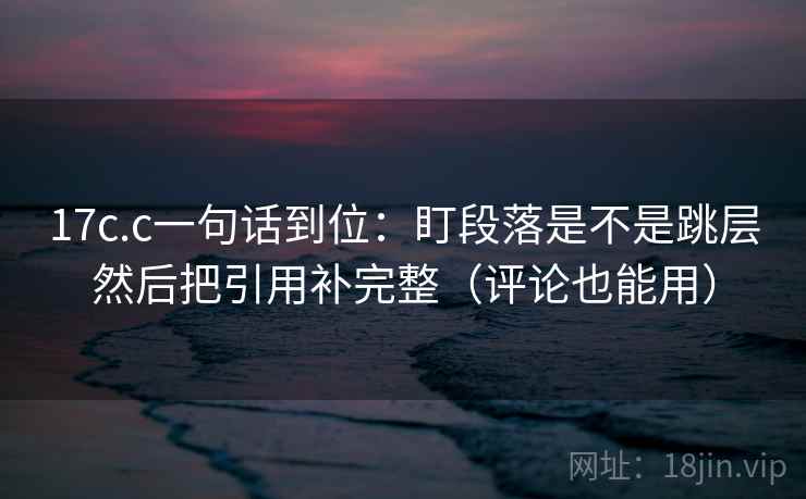 17c.c一句话到位：盯段落是不是跳层然后把引用补完整（评论也能用）