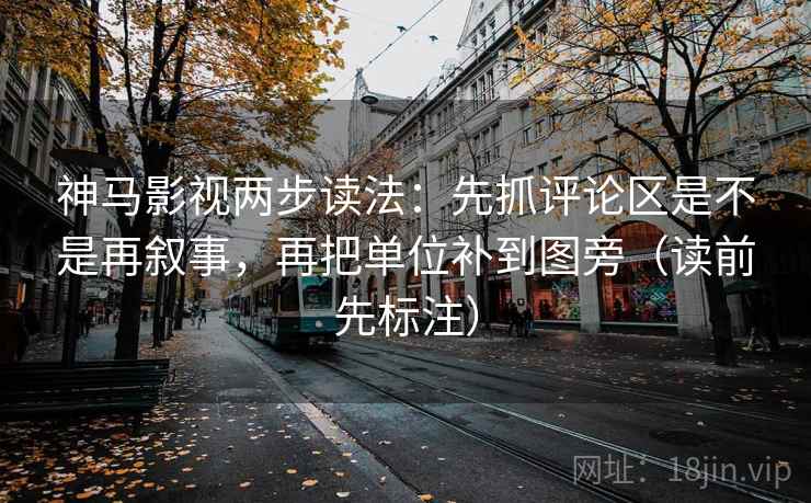 神马影视两步读法：先抓评论区是不是再叙事，再把单位补到图旁（读前先标注）