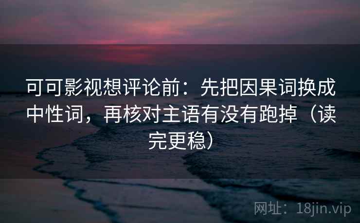 可可影视想评论前：先把因果词换成中性词，再核对主语有没有跑掉（读完更稳）