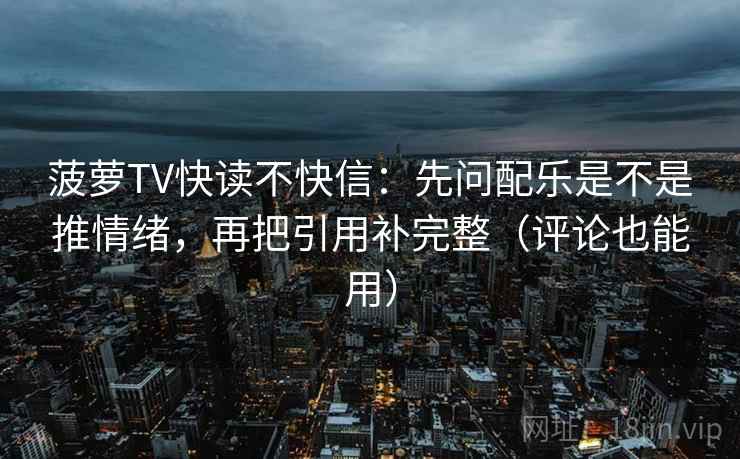 菠萝TV快读不快信：先问配乐是不是推情绪，再把引用补完整（评论也能用）
