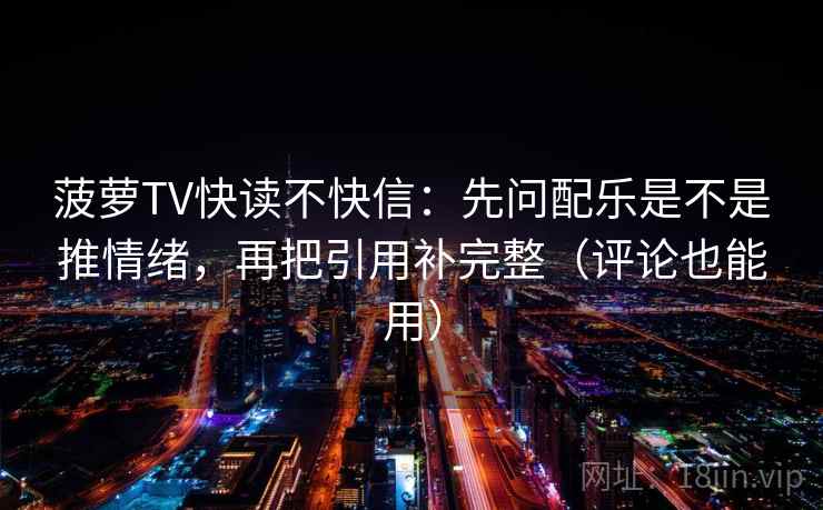 菠萝TV快读不快信：先问配乐是不是推情绪，再把引用补完整（评论也能用）
