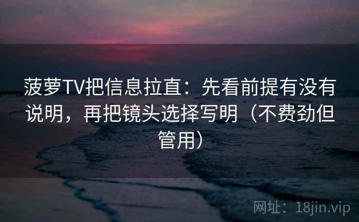 菠萝TV把信息拉直：先看前提有没有说明，再把镜头选择写明（不费劲但管用）