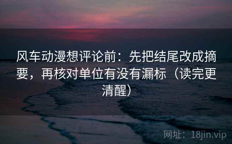 风车动漫想评论前：先把结尾改成摘要，再核对单位有没有漏标（读完更清醒）
