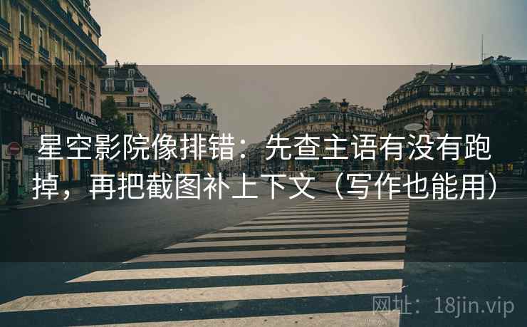 星空影院像排错：先查主语有没有跑掉，再把截图补上下文（写作也能用）