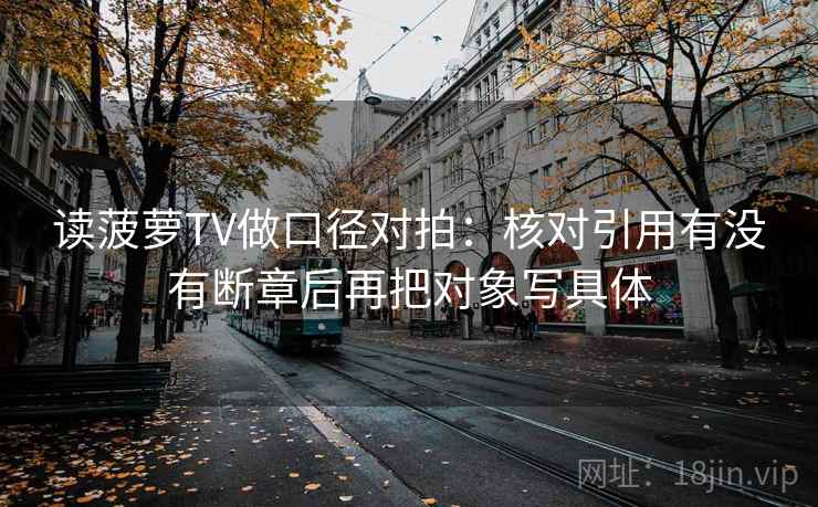 读菠萝TV做口径对拍：核对引用有没有断章后再把对象写具体