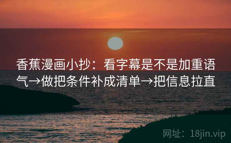香蕉漫画小抄：看字幕是不是加重语气→做把条件补成清单→把信息拉直