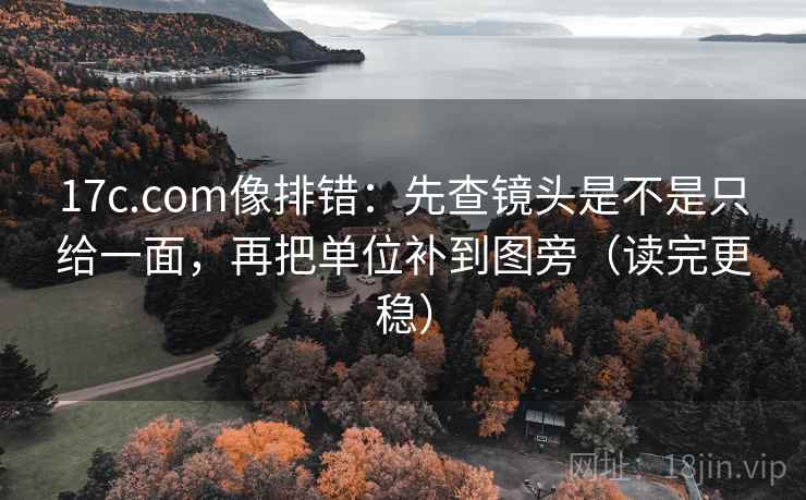 17c.com像排错：先查镜头是不是只给一面，再把单位补到图旁（读完更稳）