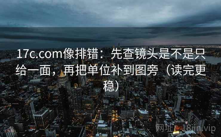 17c.com像排错：先查镜头是不是只给一面，再把单位补到图旁（读完更稳）