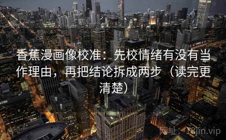 香蕉漫画像校准：先校情绪有没有当作理由，再把结论拆成两步（读完更清楚）