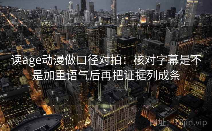 读age动漫做口径对拍：核对字幕是不是加重语气后再把证据列成条