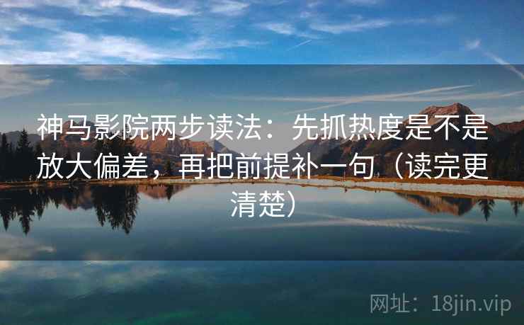 神马影院两步读法：先抓热度是不是放大偏差，再把前提补一句（读完更清楚）