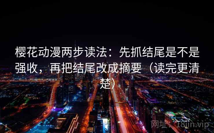 樱花动漫两步读法：先抓结尾是不是强收，再把结尾改成摘要（读完更清楚）