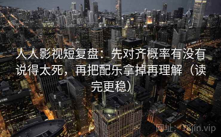 人人影视短复盘：先对齐概率有没有说得太死，再把配乐拿掉再理解（读完更稳）