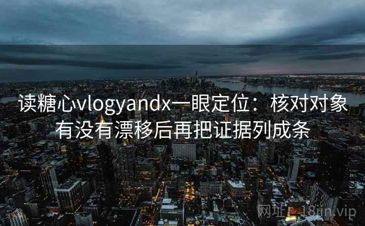 读糖心vlogyandx一眼定位：核对对象有没有漂移后再把证据列成条