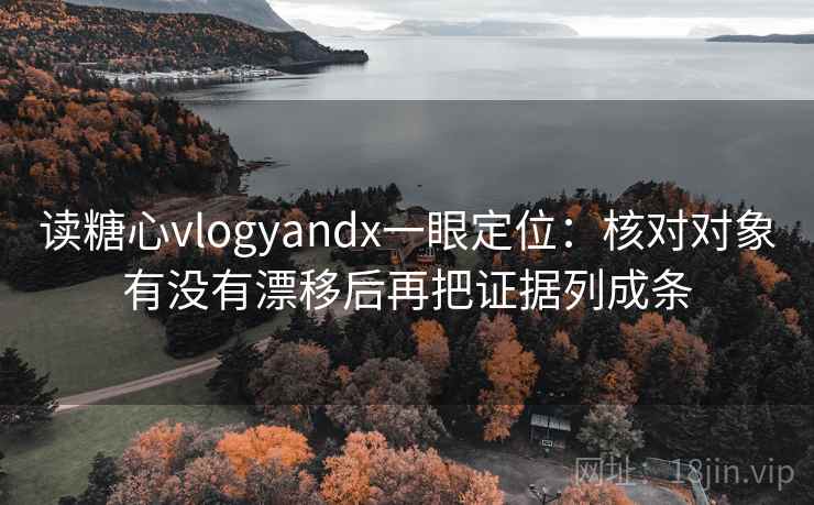 读糖心vlogyandx一眼定位：核对对象有没有漂移后再把证据列成条