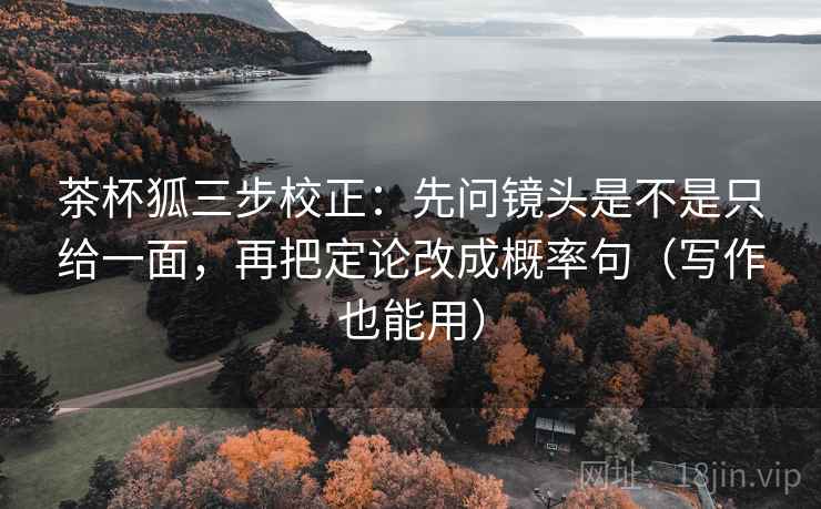 茶杯狐三步校正：先问镜头是不是只给一面，再把定论改成概率句（写作也能用）