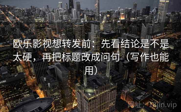 欧乐影视想转发前：先看结论是不是太硬，再把标题改成问句（写作也能用）