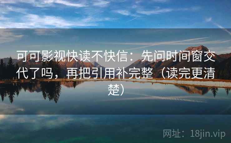 可可影视快读不快信：先问时间窗交代了吗，再把引用补完整（读完更清楚）