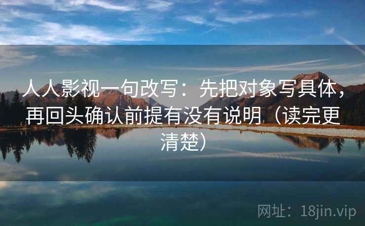 人人影视一句改写：先把对象写具体，再回头确认前提有没有说明（读完更清楚）